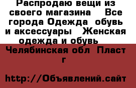 Распродаю вещи из своего магазина  - Все города Одежда, обувь и аксессуары » Женская одежда и обувь   . Челябинская обл.,Пласт г.